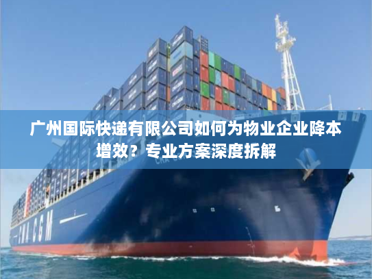 广州国际快递有限公司如何为物业企业降本增效?专业方案深度拆解 广州国际快递有限公司如何为物业企业降本增效?专业方案深度拆解