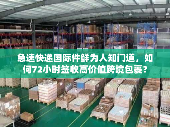 急速快递国际件鲜为人知门道，如何72小时签收高价值跨境包裹？