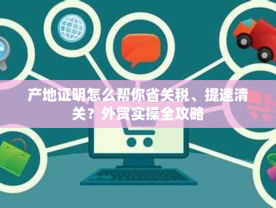 产地证明怎么帮你省关税、提速清关?外贸实操全攻略 产地证明怎么帮你省关税、提速清关?外贸实操全攻略