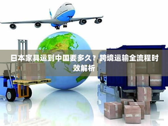 日本家具运到中国要多久？跨境运输全流程时效解析