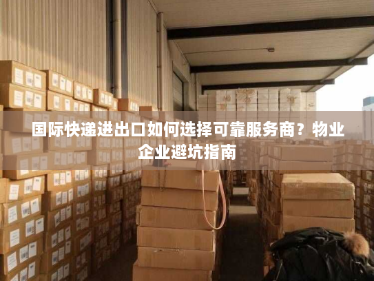 国际快递进出口如何选择可靠服务商?物业企业避坑指南 国际快递进出口如何选择可靠服务商?物业企业避坑指南