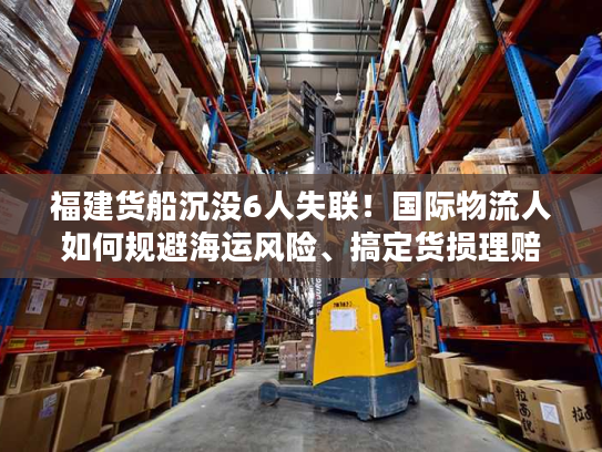 福建货船沉没6人失联！国际物流人如何规避海运风险、搞定货损理赔？