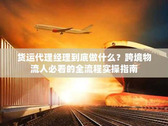 货运代理经理到底做什么？跨境物流人必看的全流程实操指南