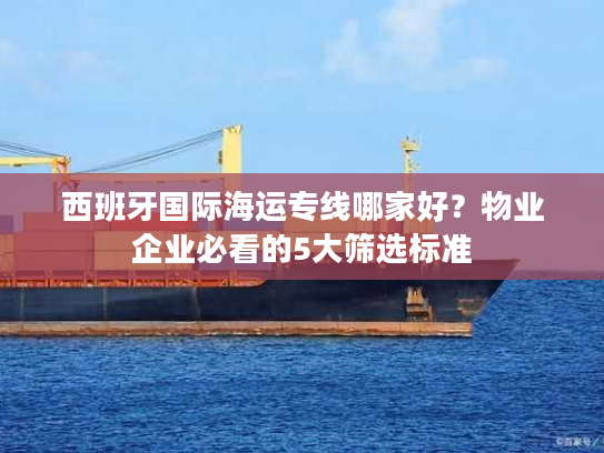 西班牙国际海运专线哪家好？物业企业必看的5大筛选标准