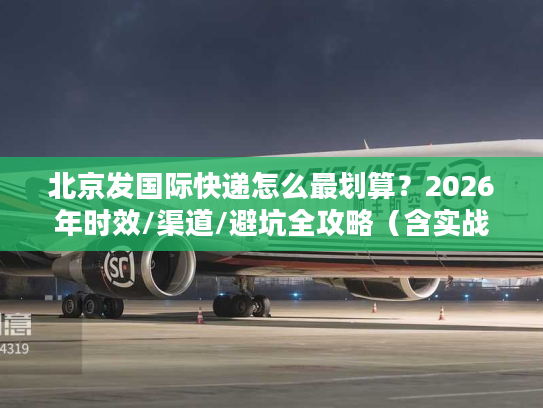 北京发国际快递怎么最划算？2026年时效/渠道/避坑全攻略（含实战案例）