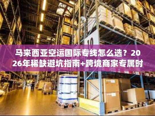 马来西亚空运国际专线怎么选？2026年稀缺避坑指南+跨境商家专属时效方案