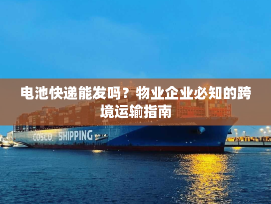 电池快递能发吗?物业企业必知的跨境运输指南 电池快递能发吗?物业企业必知的跨境运输指南