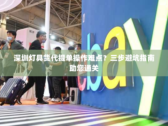 深圳灯具货代提单操作难点?三步避坑指南助您通关 深圳灯具货代提单操作难点?三步避坑指南助您通关