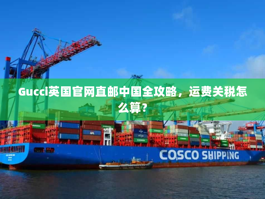Gucci英国官网直邮中国全攻略，运费关税怎么算？