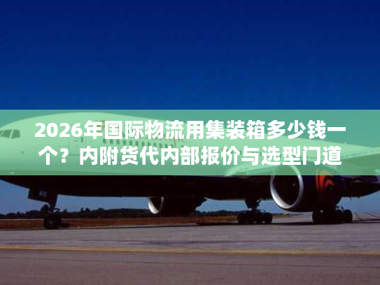 2026年国际物流用集装箱多少钱一个?内附货代内部报价与选型门道 2026年国际物流用集装箱多少钱一个?内附货代内部报价与选型门道