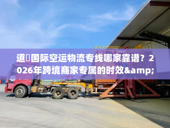 道滘国际空运物流专线哪家靠谱？2026年跨境商家专属的时效&成本双优方案