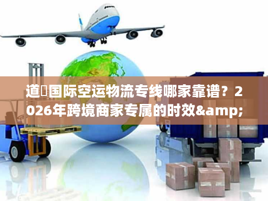 道滘国际空运物流专线哪家靠谱？2026年跨境商家专属的时效&成本双优方案