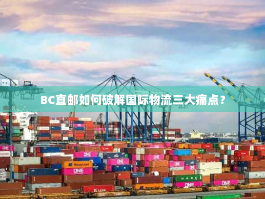 BC直邮如何破解国际物流三大痛点? BC直邮如何破解国际物流三大痛点?
