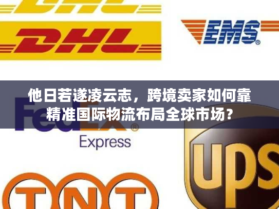 他日若遂凌云志，跨境卖家如何靠精准国际物流布局全球市场？