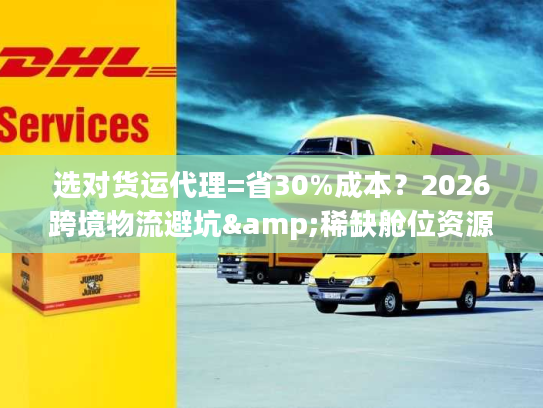 选对货运代理=省30%成本？2026跨境物流避坑&稀缺舱位资源全解析
