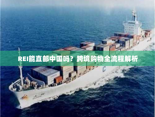 REI能直邮中国吗?跨境购物全流程解析 REI能直邮中国吗?跨境购物全流程解析