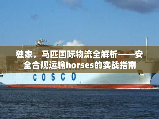 独家，马匹国际物流全解析——安全合规运输horses的实战指南
