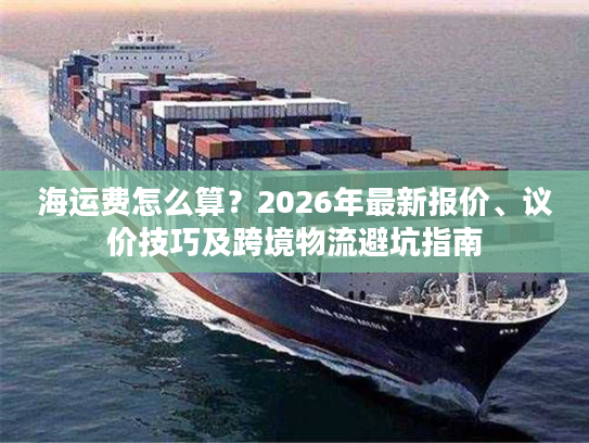 海运费怎么算？2026年最新报价、议价技巧及跨境物流避坑指南