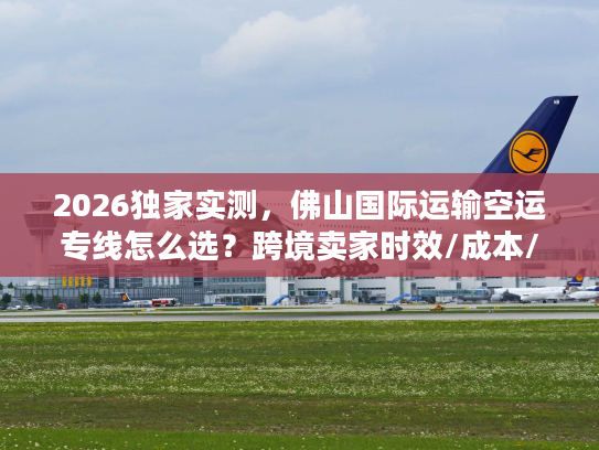 2026独家实测,佛山国际运输空运专线怎么选?跨境卖家时效/成本/避坑全攻略 2026独家实测,佛山国际运输空运专线怎么选?跨境卖家时效/成本/避坑全攻略