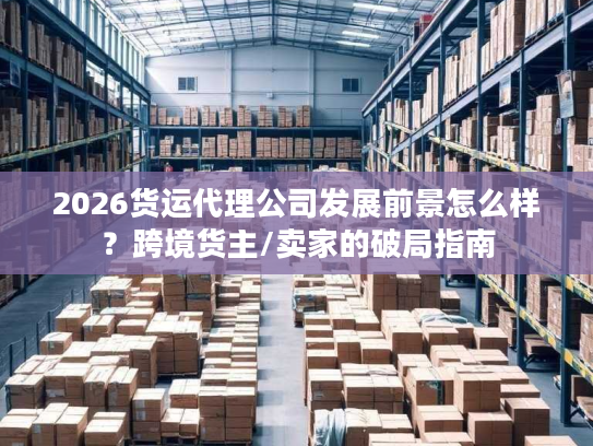 2026货运代理公司发展前景怎么样?跨境货主/卖家的破局指南 2026货运代理公司发展前景怎么样?跨境货主/卖家的破局指南