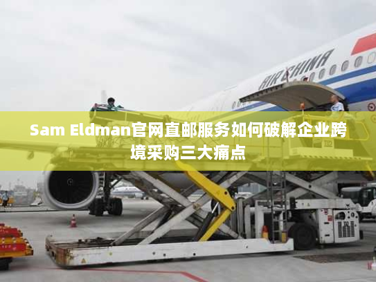 Sam Eldman官网直邮服务如何破解企业跨境采购三大痛点