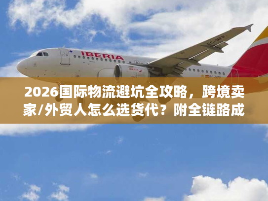 2026国际物流避坑全攻略，跨境卖家/外贸人怎么选货代？附全链路成本优化方案