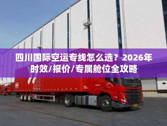 四川国际空运专线怎么选？2026年时效/报价/专属舱位全攻略