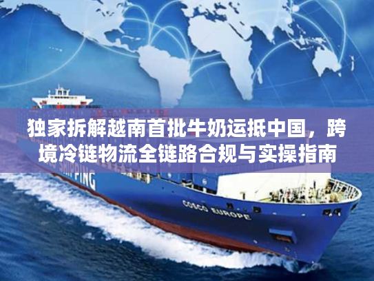 独家拆解越南首批牛奶运抵中国，跨境冷链物流全链路合规与实操指南