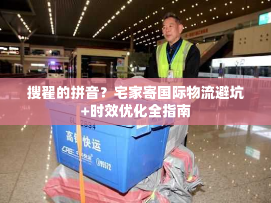搜翟的拼音？宅家寄国际物流避坑+时效优化全指南