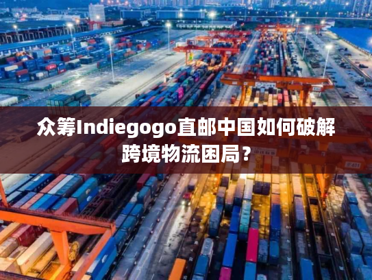 众筹Indiegogo直邮中国如何破解跨境物流困局？