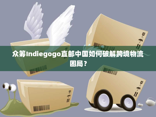 众筹Indiegogo直邮中国如何破解跨境物流困局？