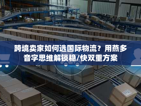 跨境卖家如何选国际物流?用燕多音字思维解锁稳/快双重方案 跨境卖家如何选国际物流?用燕多音字思维解锁稳/快双重方案