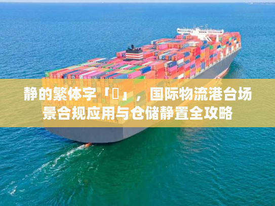 静的繁体字「靜」，国际物流港台场景合规应用与仓储静置全攻略