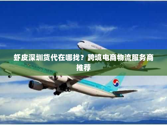虾皮深圳货代在哪找?跨境电商物流服务商推荐 虾皮深圳货代在哪找?跨境电商物流服务商推荐