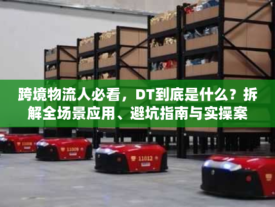 跨境物流人必看，DT到底是什么？拆解全场景应用、避坑指南与实操案例