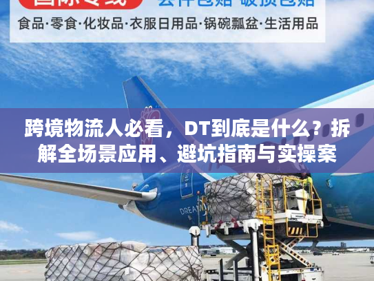 跨境物流人必看，DT到底是什么？拆解全场景应用、避坑指南与实操案例