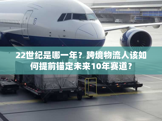 22世纪是哪一年?跨境物流人该如何提前锚定未来10年赛道? 22世纪是哪一年?跨境物流人该如何提前锚定未来10年赛道?