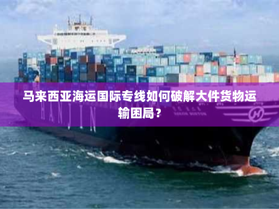 马来西亚海运国际专线如何破解大件货物运输困局？