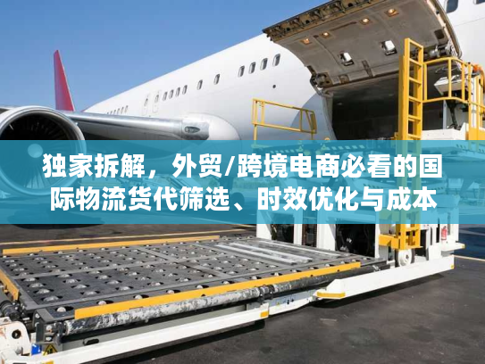 独家拆解，外贸/跨境电商必看的国际物流货代筛选、时效优化与成本管控全攻略