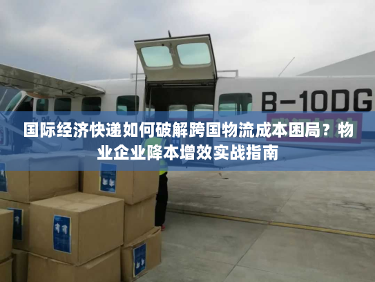 国际经济快递如何破解跨国物流成本困局?物业企业降本增效实战指南 国际经济快递如何破解跨国物流成本困局?物业企业降本增效实战指南