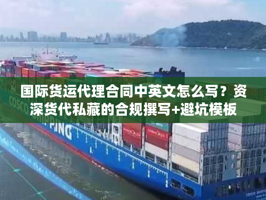 国际货运代理合同中英文怎么写？资深货代私藏的合规撰写+避坑模板
