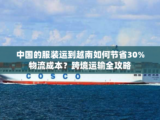 中国的服装运到越南如何节省30%物流成本？跨境运输全攻略