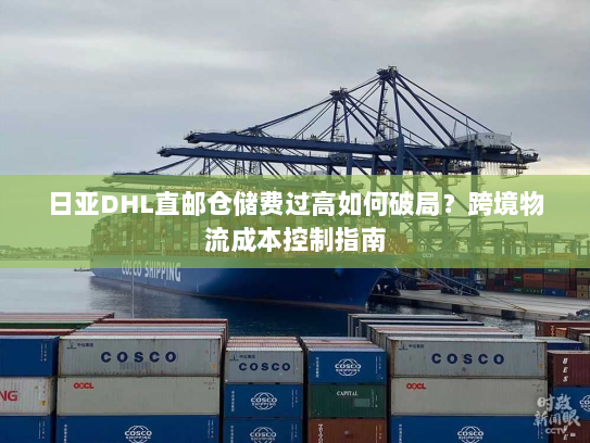 日亚DHL直邮仓储费过高如何破局?跨境物流成本控制指南 日亚DHL直邮仓储费过高如何破局?跨境物流成本控制指南