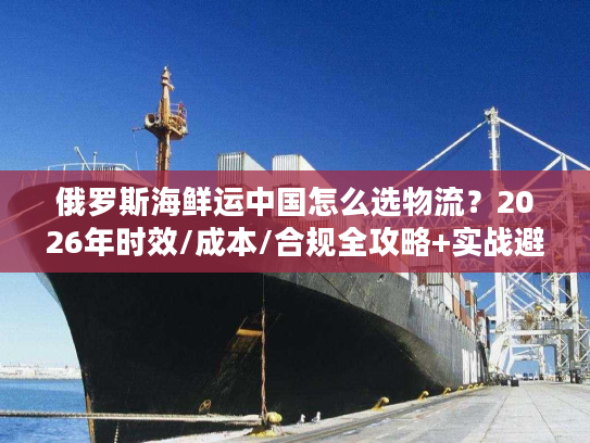 俄罗斯海鲜运中国怎么选物流?2026年时效/成本/合规全攻略+实战避坑 俄罗斯海鲜运中国怎么选物流?2026年时效/成本/合规全攻略+实战避坑