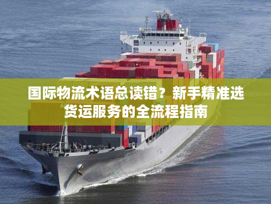 国际物流术语总读错?新手精准选货运服务的全流程指南 国际物流术语总读错?新手精准选货运服务的全流程指南
