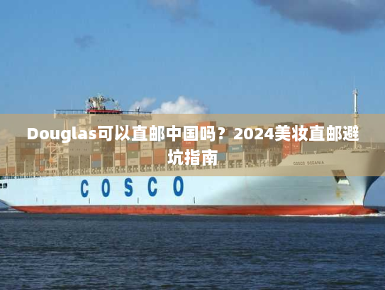 Douglas可以直邮中国吗？2024美妆直邮避坑指南