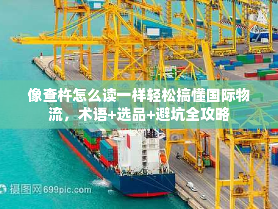 像查杵怎么读一样轻松搞懂国际物流，术语+选品+避坑全攻略