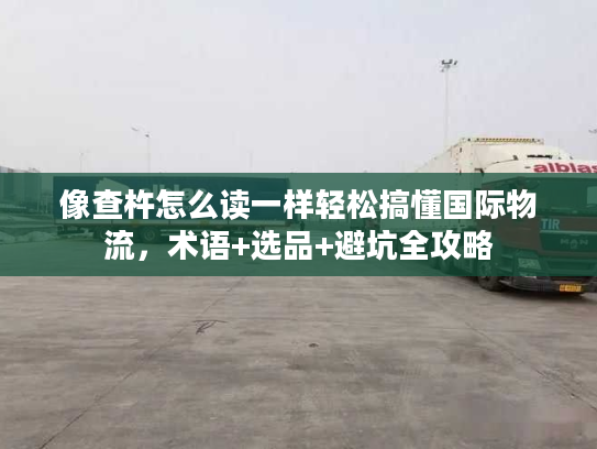 像查杵怎么读一样轻松搞懂国际物流，术语+选品+避坑全攻略