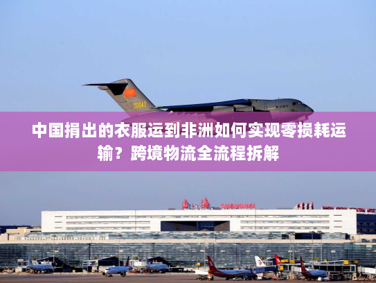 中国捐出的衣服运到非洲如何实现零损耗运输?跨境物流全流程拆解 中国捐出的衣服运到非洲如何实现零损耗运输?跨境物流全流程拆解