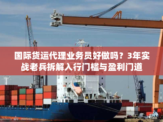 国际货运代理业务员好做吗？3年实战老兵拆解入行门槛与盈利门道